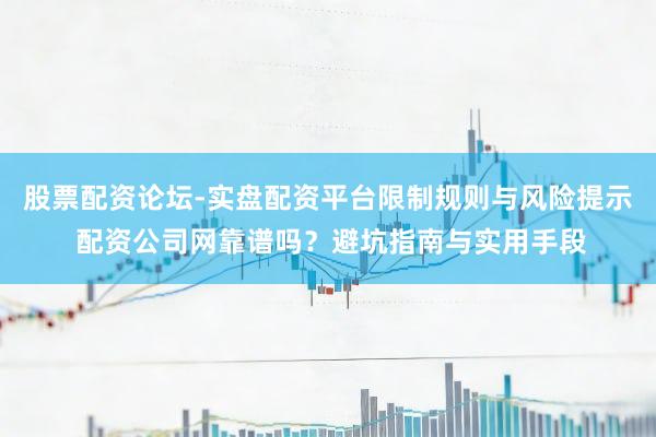 股票配资论坛-实盘配资平台限制规则与风险提示 配资公司网靠谱吗？避坑指南与实用手段