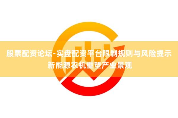 股票配资论坛-实盘配资平台限制规则与风险提示 新能源农机重塑产业景观