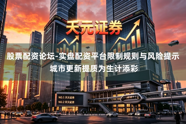 股票配资论坛-实盘配资平台限制规则与风险提示 城市更新提质为生计添彩