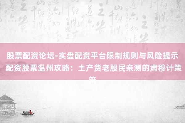 股票配资论坛-实盘配资平台限制规则与风险提示 配资股票温州攻略：土产货老股民亲测的肃穆计策