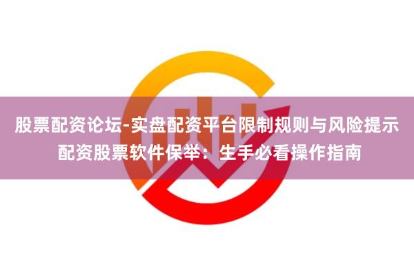 股票配资论坛-实盘配资平台限制规则与风险提示 配资股票软件保举：生手必看操作指南