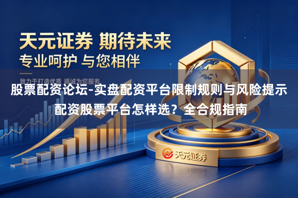 股票配资论坛-实盘配资平台限制规则与风险提示 配资股票平台怎样选？全合规指南