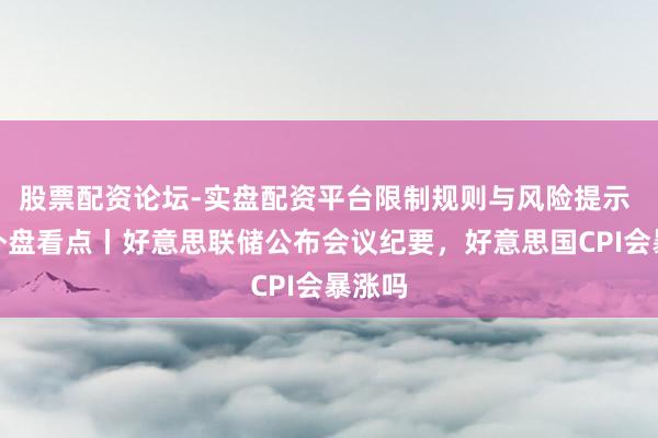 股票配资论坛-实盘配资平台限制规则与风险提示 下周外盘看点丨好意思联储公布会议纪要，好意思国CPI会暴涨吗