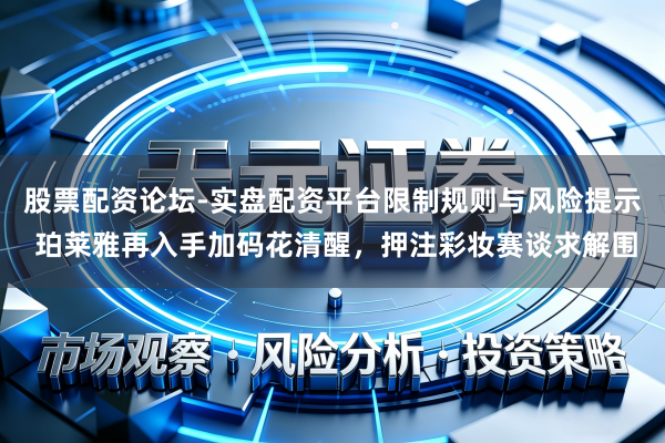 股票配资论坛-实盘配资平台限制规则与风险提示 珀莱雅再入手加码花清醒，押注彩妆赛谈求解围