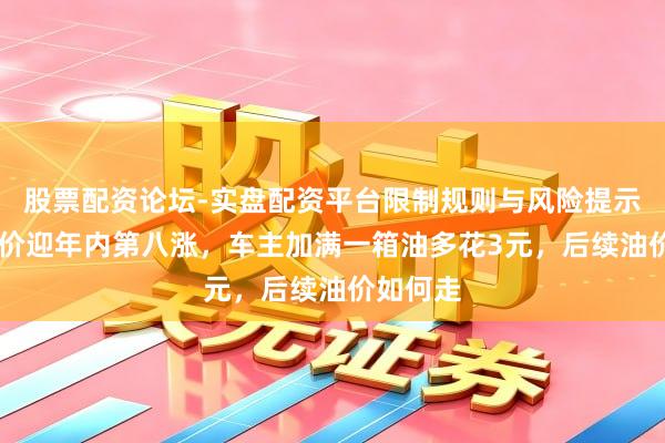 股票配资论坛-实盘配资平台限制规则与风险提示 国内油价迎年内第八涨，车主加满一箱油多花3元，后续油价如何走
