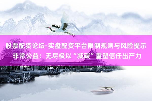 股票配资论坛-实盘配资平台限制规则与风险提示 非常公益：无尽极以“减碳”重塑信任出产力