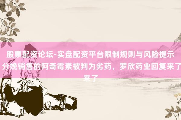 股票配资论坛-实盘配资平台限制规则与风险提示 分娩销售的阿奇霉素被判为劣药，罗欣药业回复来了