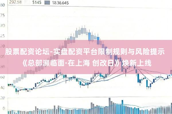 股票配资论坛-实盘配资平台限制规则与风险提示 《总部濒临面·在上海 创改日》焕新上线