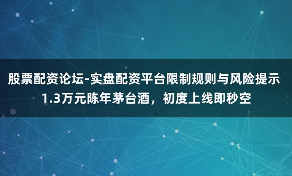 股票配资论坛-实盘配资平台限制规则与风险提示 1.3万元陈年茅台酒，初度上线即秒空