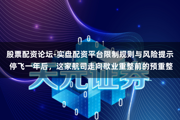 股票配资论坛-实盘配资平台限制规则与风险提示 停飞一年后，这家航司走向歇业重整前的预重整