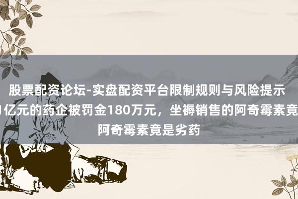股票配资论坛-实盘配资平台限制规则与风险提示 市值51亿元的药企被罚金180万元，坐褥销售的阿奇霉素竟是劣药