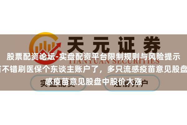 股票配资论坛-实盘配资平台限制规则与风险提示 打流感疫苗不错刷医保个东谈主账户了，多只流感疫苗意见股盘中股价大涨