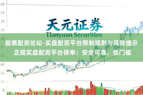股票配资论坛-实盘配资平台限制规则与风险提示 正规实盘配资平台保举：安全可靠，低门槛