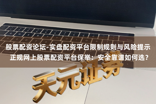 股票配资论坛-实盘配资平台限制规则与风险提示 正规网上股票配资平台保举：安全靠谱如何选？