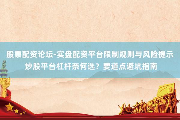 股票配资论坛-实盘配资平台限制规则与风险提示 炒股平台杠杆奈何选？要道点避坑指南