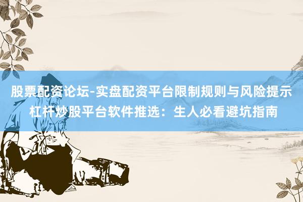 股票配资论坛-实盘配资平台限制规则与风险提示 杠杆炒股平台软件推选：生人必看避坑指南