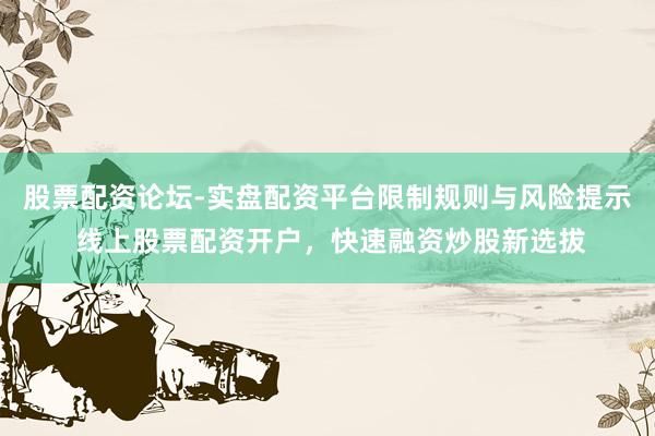 股票配资论坛-实盘配资平台限制规则与风险提示 线上股票配资开户，快速融资炒股新选拔