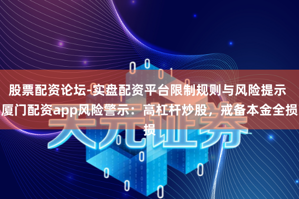 股票配资论坛-实盘配资平台限制规则与风险提示 厦门配资app风险警示：高杠杆炒股，戒备本金全损