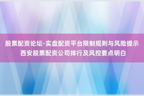 股票配资论坛-实盘配资平台限制规则与风险提示 西安股票配资公司排行及风控要点明白