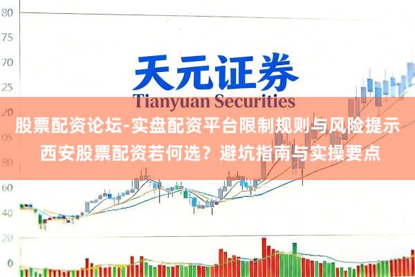 股票配资论坛-实盘配资平台限制规则与风险提示 西安股票配资若何选？避坑指南与实操要点