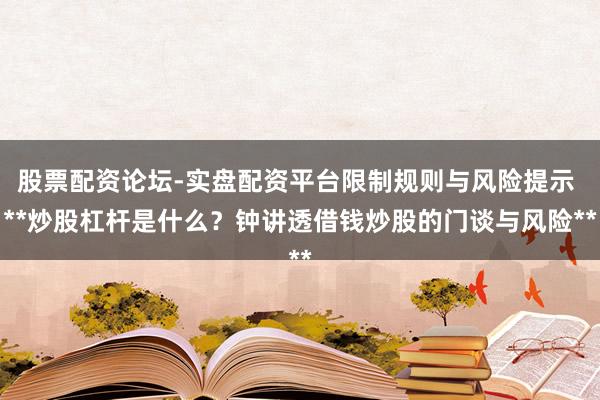 股票配资论坛-实盘配资平台限制规则与风险提示 **炒股杠杆是什么？钟讲透借钱炒股的门谈与风险**