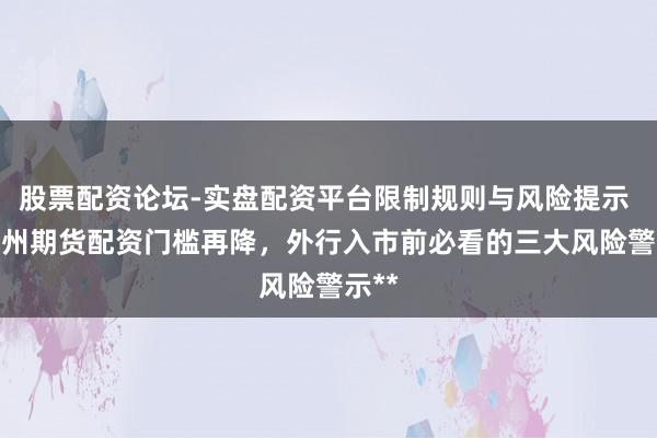 股票配资论坛-实盘配资平台限制规则与风险提示 **惠州期货配资门槛再降，外行入市前必看的三大风险警示**
