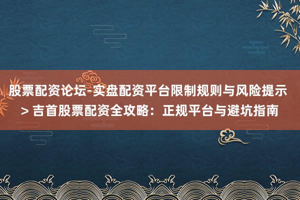 股票配资论坛-实盘配资平台限制规则与风险提示 > 吉首股票配资全攻略：正规平台与避坑指南