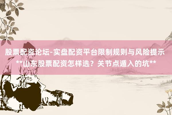 股票配资论坛-实盘配资平台限制规则与风险提示 **山东股票配资怎样选？关节点遁入的坑**