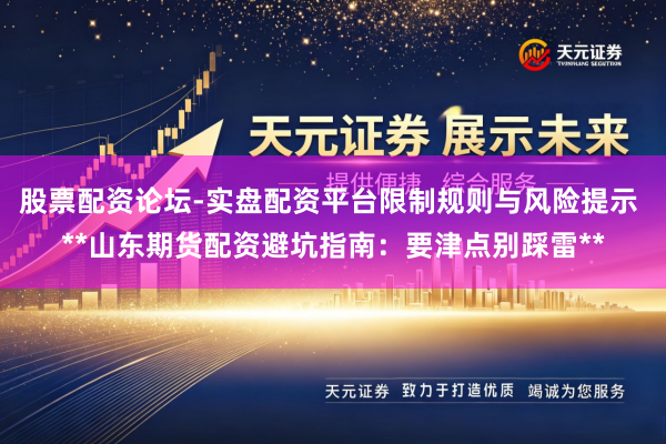 股票配资论坛-实盘配资平台限制规则与风险提示 **山东期货配资避坑指南：要津点别踩雷**
