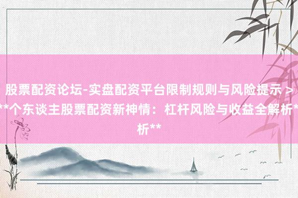 股票配资论坛-实盘配资平台限制规则与风险提示 > **个东谈主股票配资新神情：杠杆风险与收益全解析**
