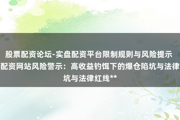 股票配资论坛-实盘配资平台限制规则与风险提示 **杠杆配资网站风险警示：高收益钓饵下的爆仓陷坑与法律红线**