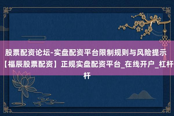股票配资论坛-实盘配资平台限制规则与风险提示 【福辰股票配资】正规实盘配资平台_在线开户_杠杆