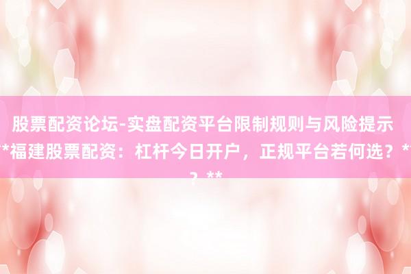 股票配资论坛-实盘配资平台限制规则与风险提示 **福建股票配资：杠杆今日开户，正规平台若何选？**