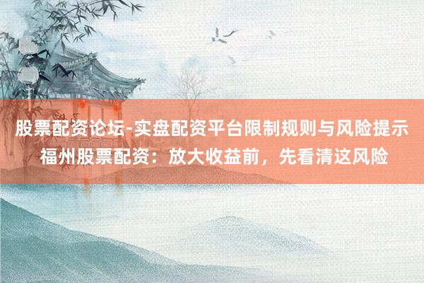 股票配资论坛-实盘配资平台限制规则与风险提示 福州股票配资：放大收益前，先看清这风险
