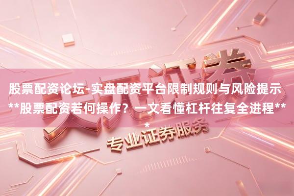 股票配资论坛-实盘配资平台限制规则与风险提示 **股票配资若何操作？一文看懂杠杆往复全进程**