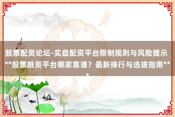 股票配资论坛-实盘配资平台限制规则与风险提示 **股票融资平台哪家靠谱？最新排行与选拔指南**